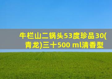 牛栏山二锅头53度珍品30(青龙)三十500 ml清香型